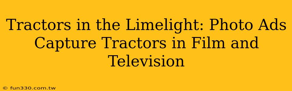 Tractors in the Limelight: Photo Ads Capture Tractors in Film and Television