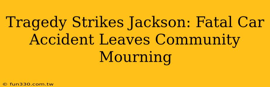 Tragedy Strikes Jackson: Fatal Car Accident Leaves Community Mourning