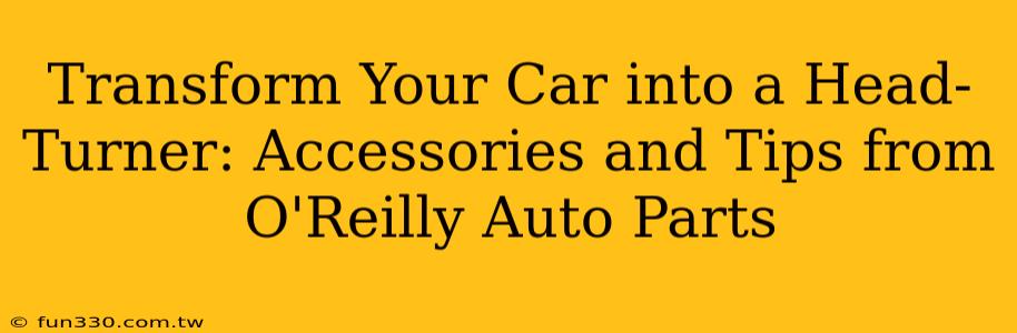 Transform Your Car into a Head-Turner: Accessories and Tips from O'Reilly Auto Parts