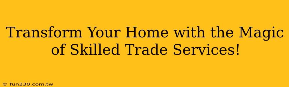 Transform Your Home with the Magic of Skilled Trade Services!