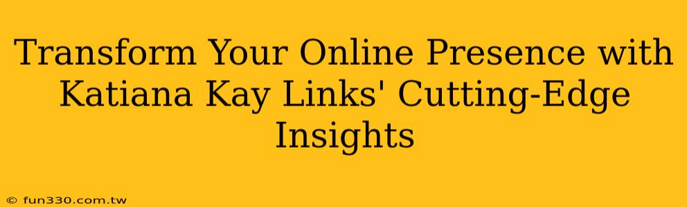 Transform Your Online Presence with Katiana Kay Links' Cutting-Edge Insights