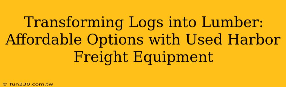 Transforming Logs into Lumber: Affordable Options with Used Harbor Freight Equipment