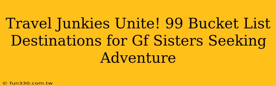 Travel Junkies Unite! 99 Bucket List Destinations for Gf Sisters Seeking Adventure