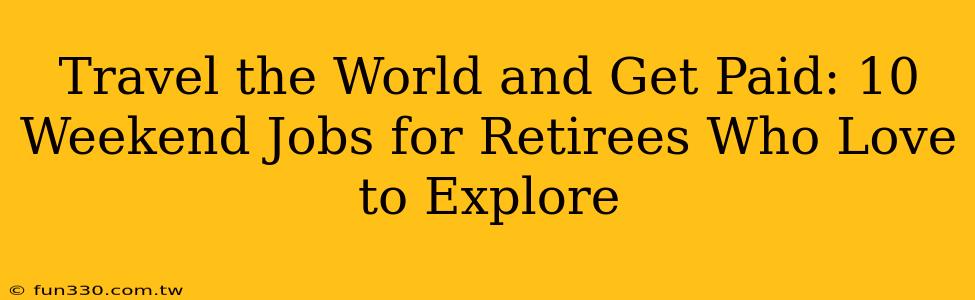 Travel the World and Get Paid: 10 Weekend Jobs for Retirees Who Love to Explore