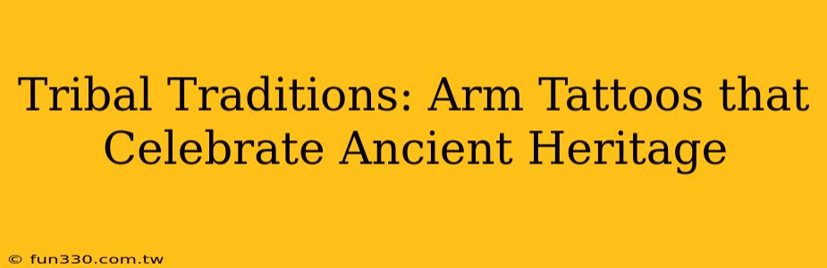 Tribal Traditions: Arm Tattoos that Celebrate Ancient Heritage