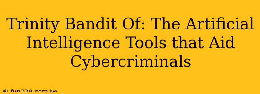 Trinity Bandit Of: The Artificial Intelligence Tools that Aid Cybercriminals