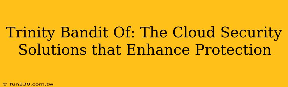 Trinity Bandit Of: The Cloud Security Solutions that Enhance Protection