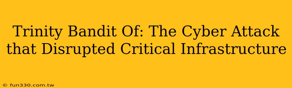 Trinity Bandit Of: The Cyber Attack that Disrupted Critical Infrastructure