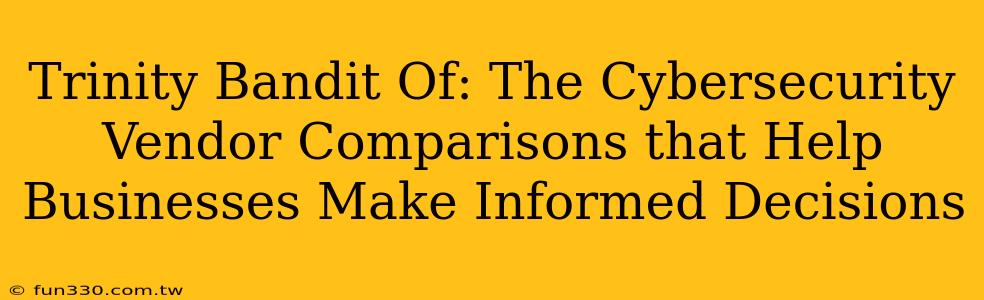 Trinity Bandit Of: The Cybersecurity Vendor Comparisons that Help Businesses Make Informed Decisions