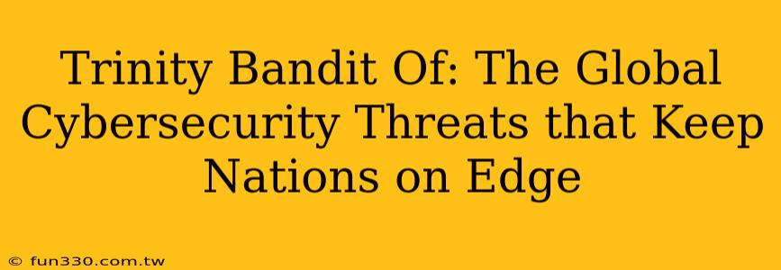 Trinity Bandit Of: The Global Cybersecurity Threats that Keep Nations on Edge