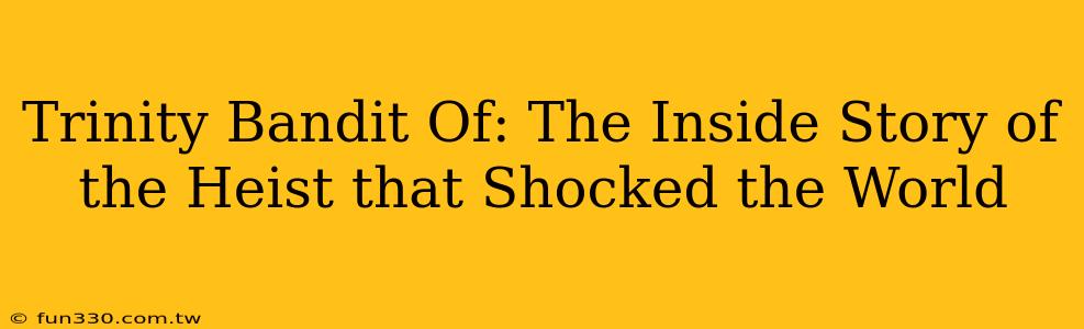 Trinity Bandit Of: The Inside Story of the Heist that Shocked the World