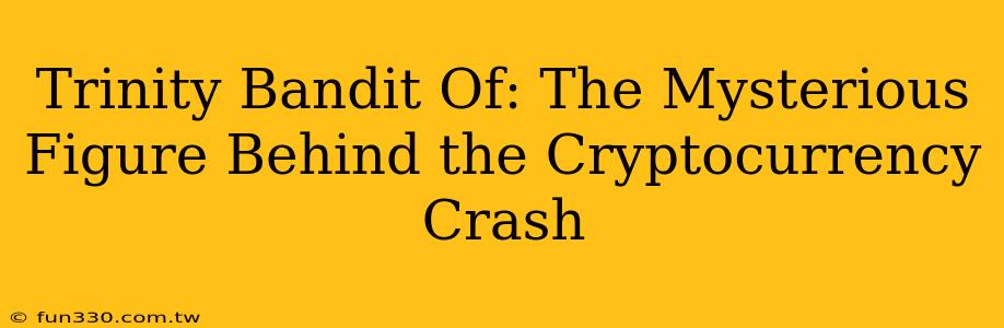 Trinity Bandit Of: The Mysterious Figure Behind the Cryptocurrency Crash