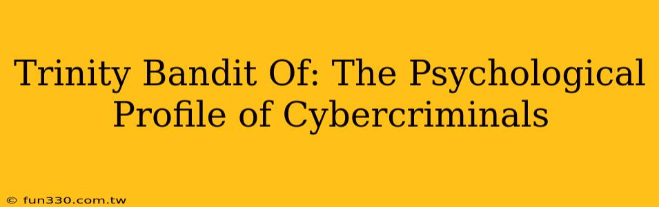 Trinity Bandit Of: The Psychological Profile of Cybercriminals