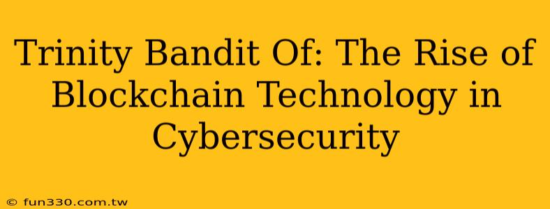 Trinity Bandit Of: The Rise of Blockchain Technology in Cybersecurity