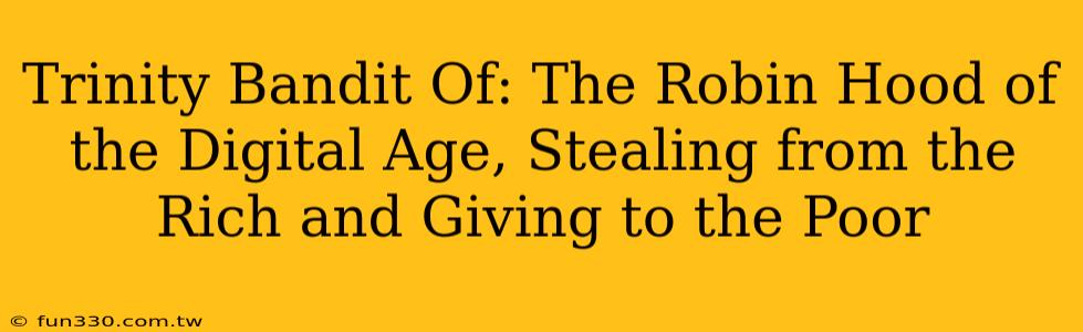 Trinity Bandit Of: The Robin Hood of the Digital Age, Stealing from the Rich and Giving to the Poor