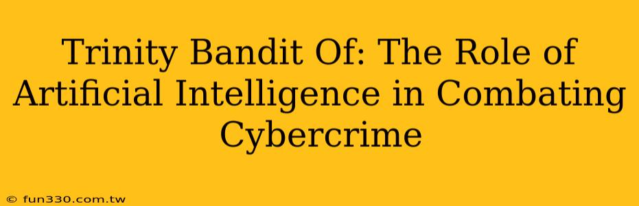 Trinity Bandit Of: The Role of Artificial Intelligence in Combating Cybercrime