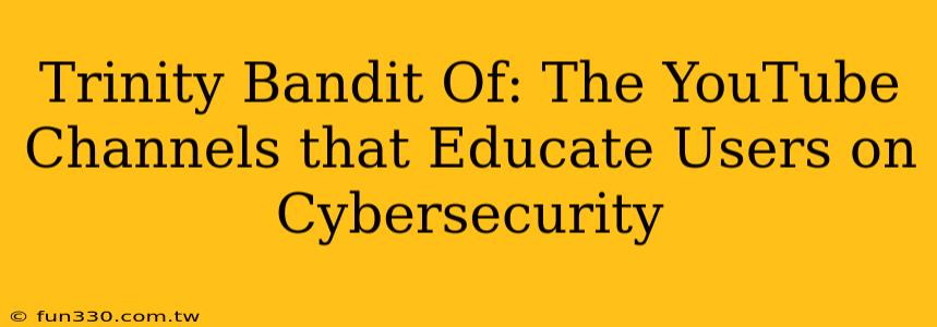 Trinity Bandit Of: The YouTube Channels that Educate Users on Cybersecurity