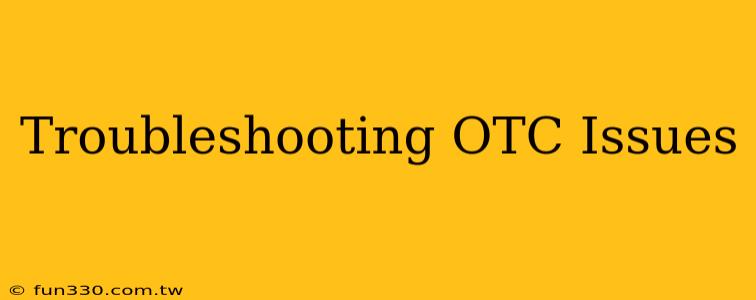 Troubleshooting OTC Issues