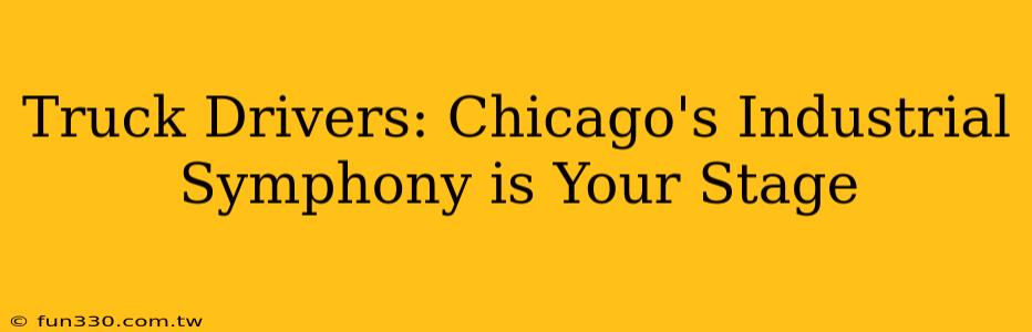 Truck Drivers: Chicago's Industrial Symphony is Your Stage