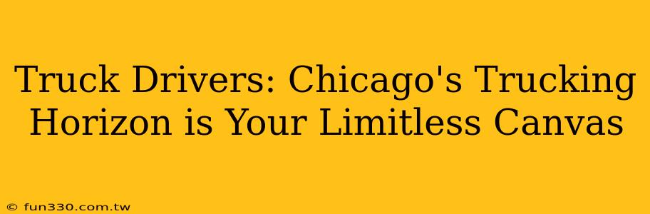 Truck Drivers: Chicago's Trucking Horizon is Your Limitless Canvas