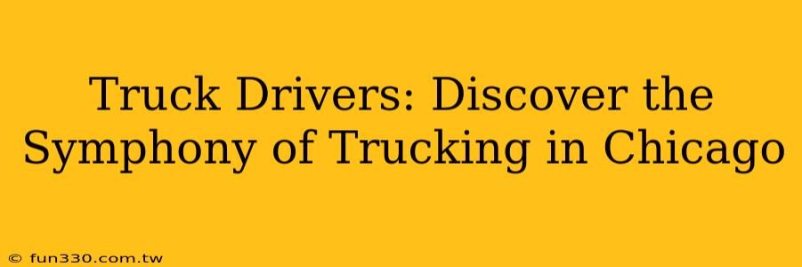 Truck Drivers: Discover the Symphony of Trucking in Chicago