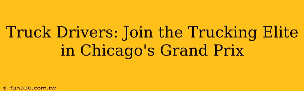 Truck Drivers: Join the Trucking Elite in Chicago's Grand Prix