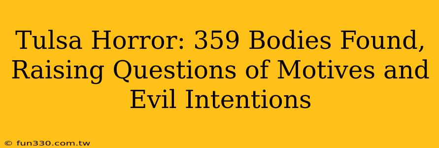 Tulsa Horror: 359 Bodies Found, Raising Questions of Motives and Evil Intentions