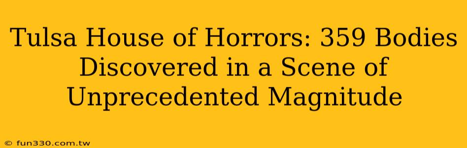 Tulsa House of Horrors: 359 Bodies Discovered in a Scene of Unprecedented Magnitude