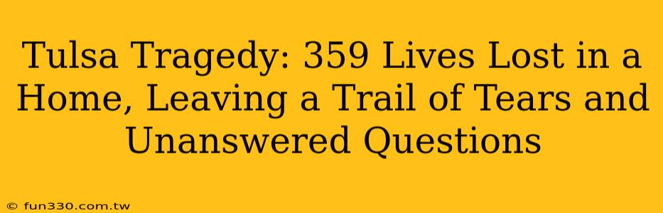 Tulsa Tragedy: 359 Lives Lost in a Home, Leaving a Trail of Tears and Unanswered Questions