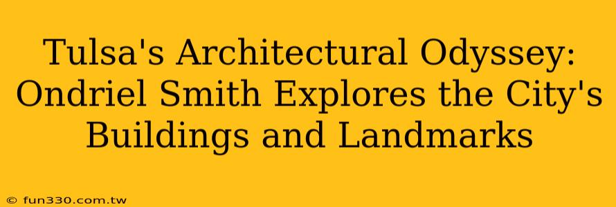 Tulsa's Architectural Odyssey: Ondriel Smith Explores the City's Buildings and Landmarks