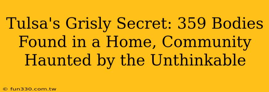 Tulsa's Grisly Secret: 359 Bodies Found in a Home, Community Haunted by the Unthinkable