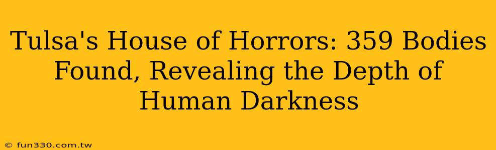 Tulsa's House of Horrors: 359 Bodies Found, Revealing the Depth of Human Darkness