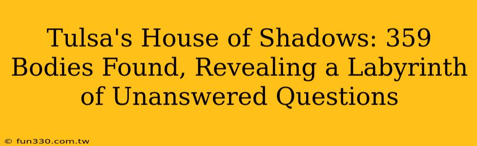 Tulsa's House of Shadows: 359 Bodies Found, Revealing a Labyrinth of Unanswered Questions