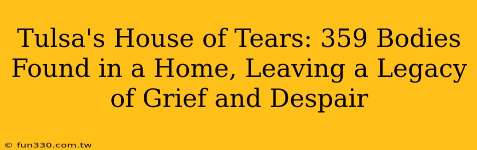 Tulsa's House of Tears: 359 Bodies Found in a Home, Leaving a Legacy of Grief and Despair