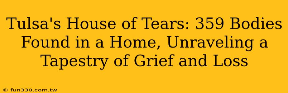 Tulsa's House of Tears: 359 Bodies Found in a Home, Unraveling a Tapestry of Grief and Loss