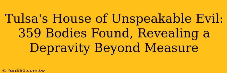 Tulsa's House of Unspeakable Evil: 359 Bodies Found, Revealing a Depravity Beyond Measure