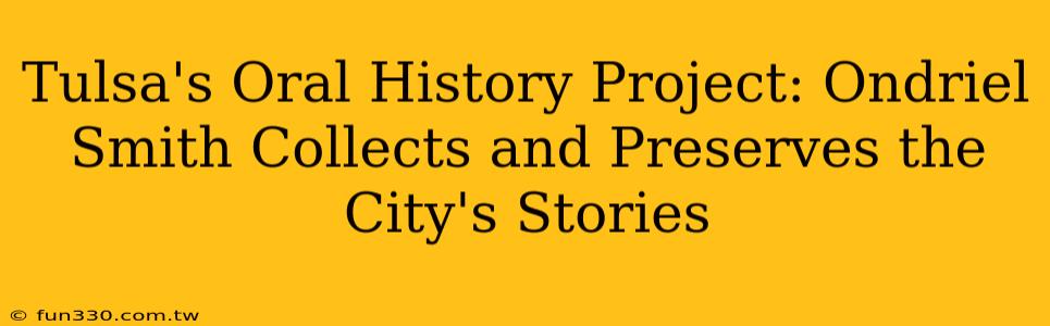 Tulsa's Oral History Project: Ondriel Smith Collects and Preserves the City's Stories