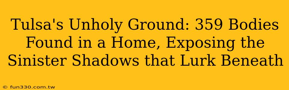 Tulsa's Unholy Ground: 359 Bodies Found in a Home, Exposing the Sinister Shadows that Lurk Beneath