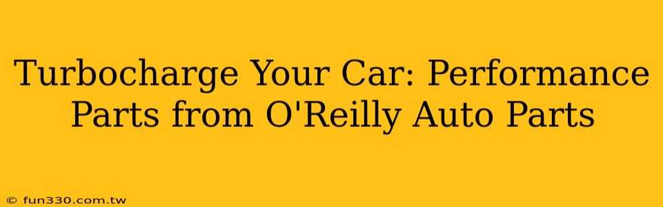 Turbocharge Your Car: Performance Parts from O'Reilly Auto Parts