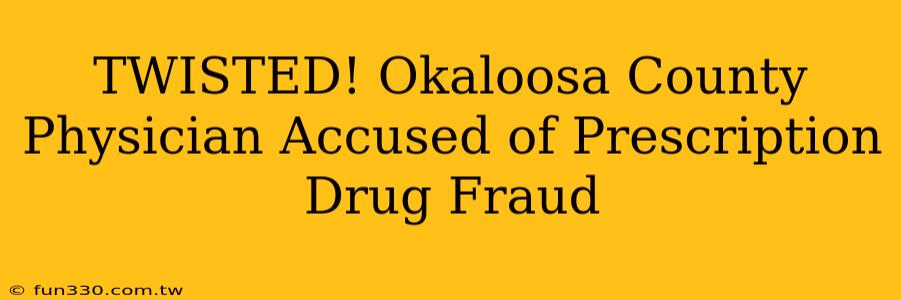 TWISTED! Okaloosa County Physician Accused of Prescription Drug Fraud