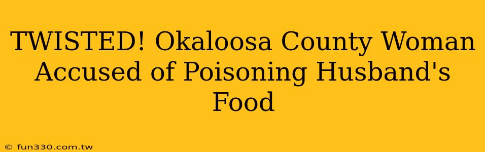 TWISTED! Okaloosa County Woman Accused of Poisoning Husband's Food