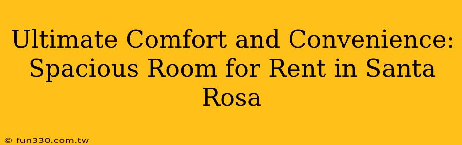 Ultimate Comfort and Convenience: Spacious Room for Rent in Santa Rosa