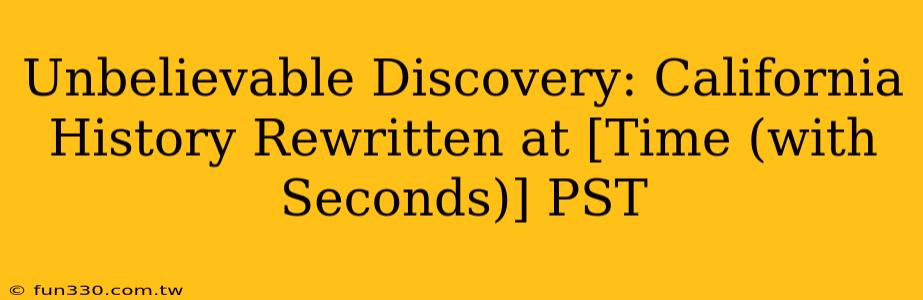 Unbelievable Discovery: California History Rewritten at [Time (with Seconds)] PST