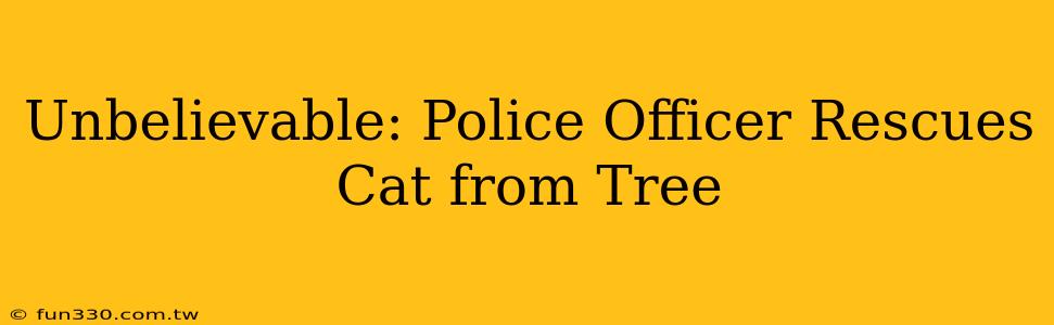 Unbelievable: Police Officer Rescues Cat from Tree