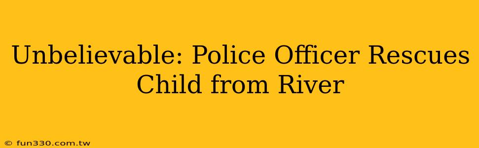 Unbelievable: Police Officer Rescues Child from River