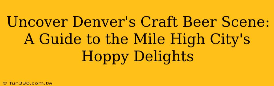 Uncover Denver's Craft Beer Scene: A Guide to the Mile High City's Hoppy Delights