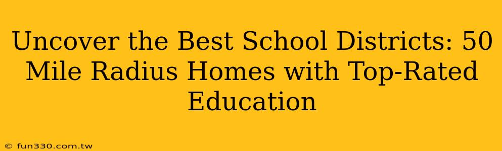 Uncover the Best School Districts: 50 Mile Radius Homes with Top-Rated Education