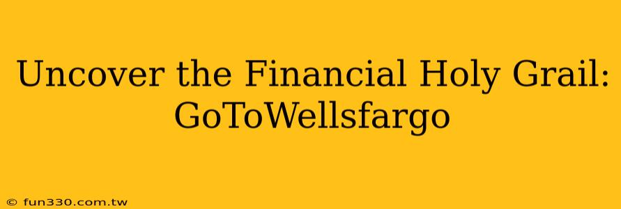 Uncover the Financial Holy Grail: GoToWellsfargo