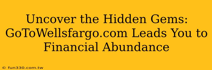 Uncover the Hidden Gems: GoToWellsfargo.com Leads You to Financial Abundance