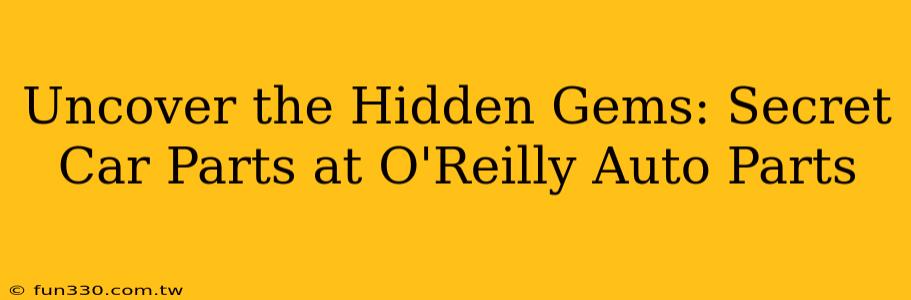 Uncover the Hidden Gems: Secret Car Parts at O'Reilly Auto Parts